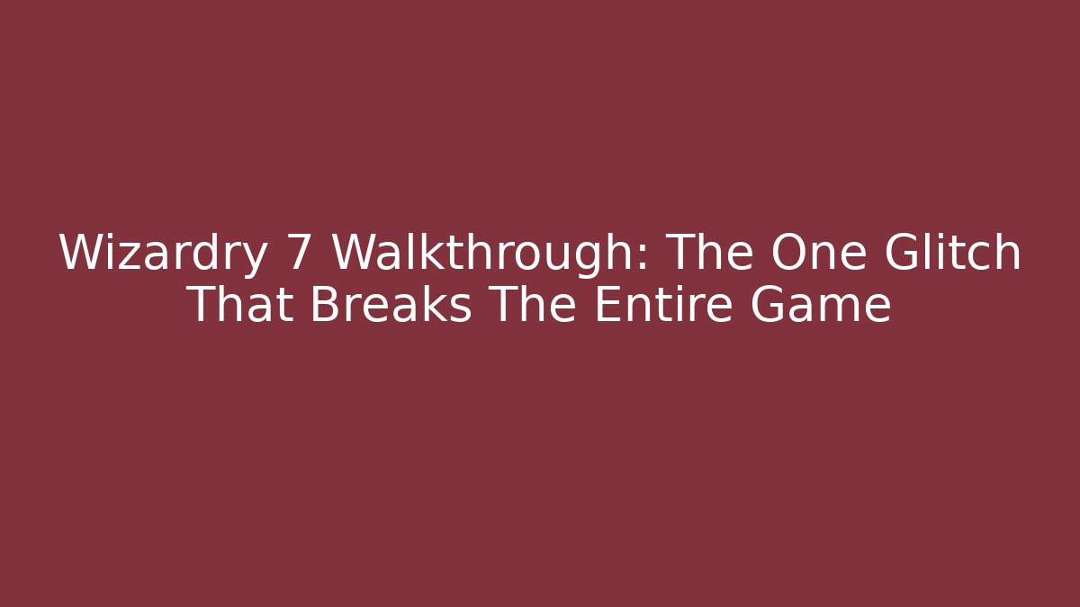 Wizardry 7 Walkthrough: The One Glitch That Breaks The Entire Game