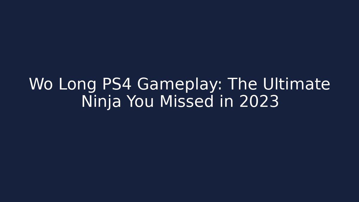 Wo Long PS4 Gameplay: The Ultimate Ninja You Missed in 2023