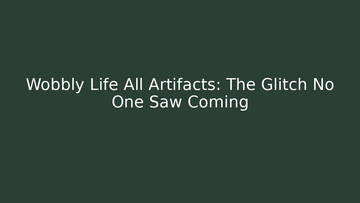 Wobbly Life All Artifacts: The Glitch No One Saw Coming