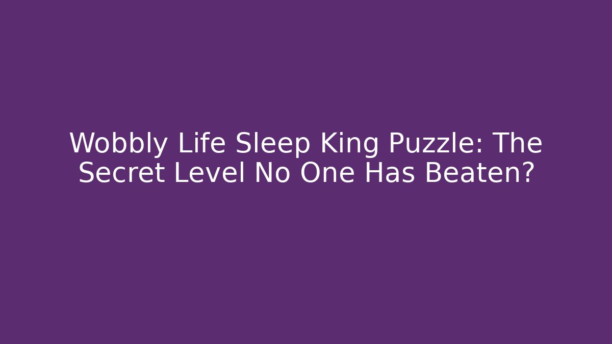 Wobbly Life Sleep King Puzzle: The Secret Level No One Has Beaten?