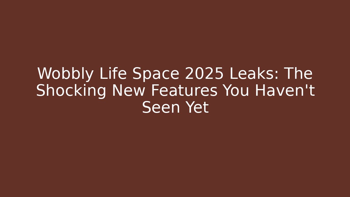 Wobbly Life Space 2025 Leaks: The Shocking New Features You Haven't Seen Yet