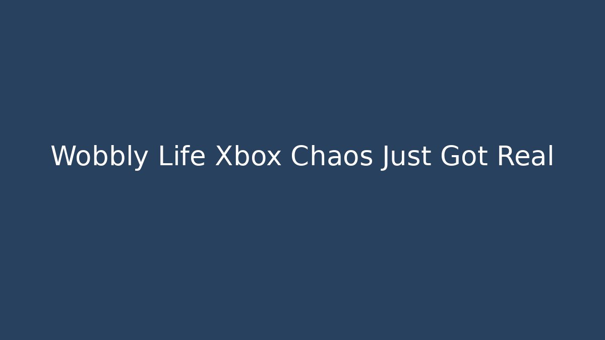 Wobbly Life Xbox Chaos Just Got Real
