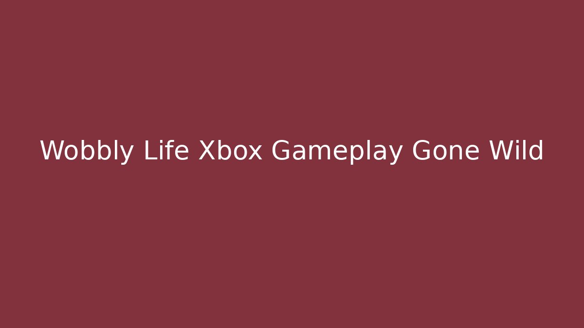Wobbly Life Xbox Gameplay Gone Wild