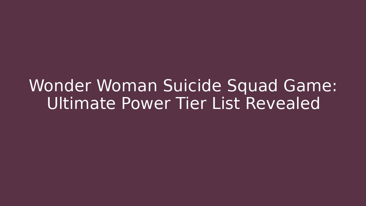 Wonder Woman Suicide Squad Game: Ultimate Power Tier List Revealed