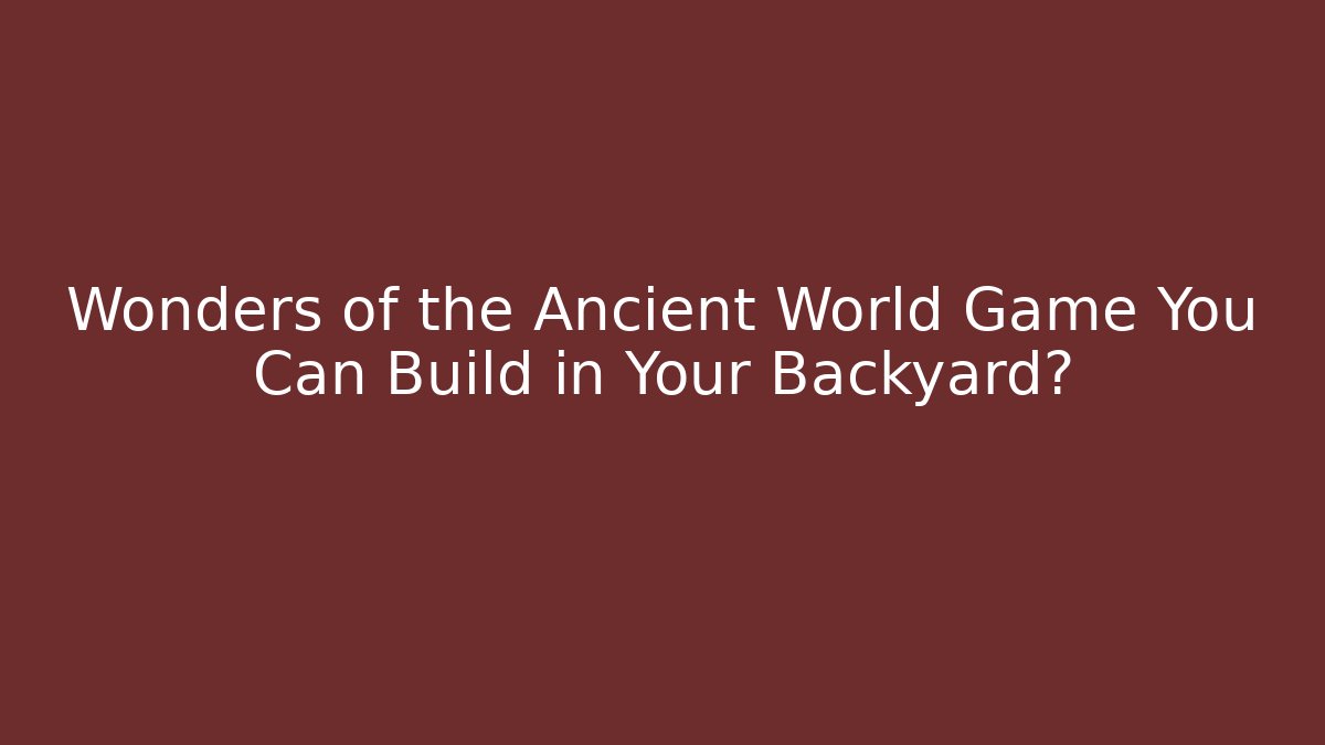 Wonders of the Ancient World Game You Can Build in Your Backyard?