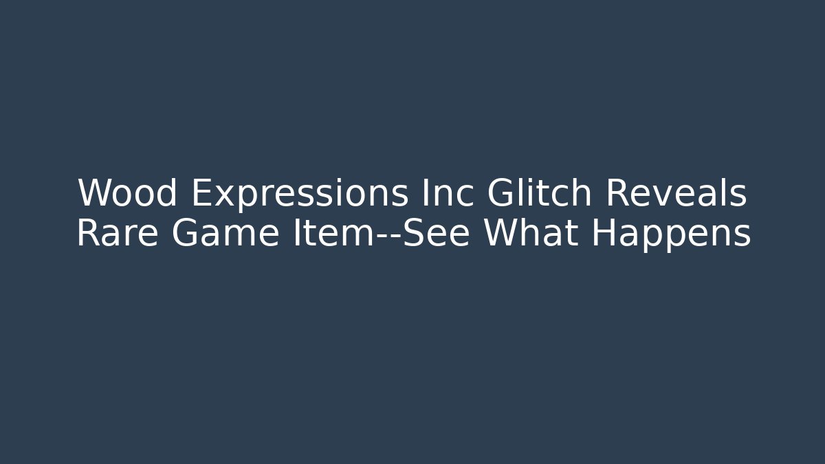 Wood Expressions Inc Glitch Reveals Rare Game Item—See What Happens