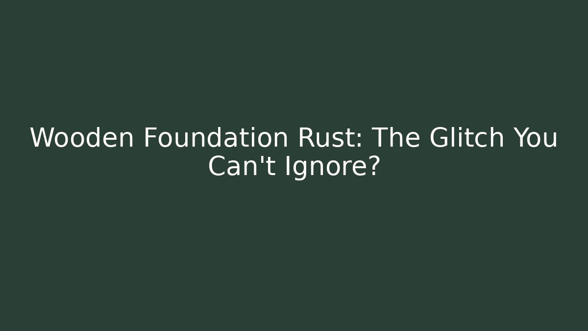 Wooden Foundation Rust: The Glitch You Can't Ignore?