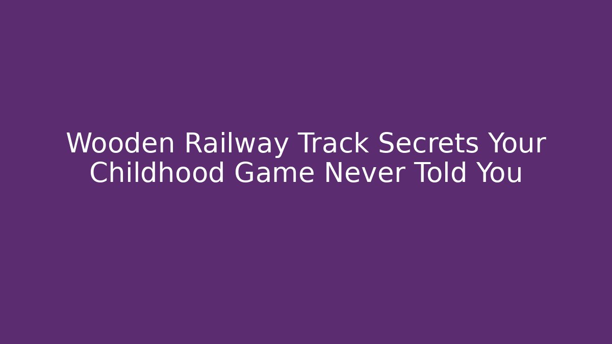 Wooden Railway Track Secrets Your Childhood Game Never Told You