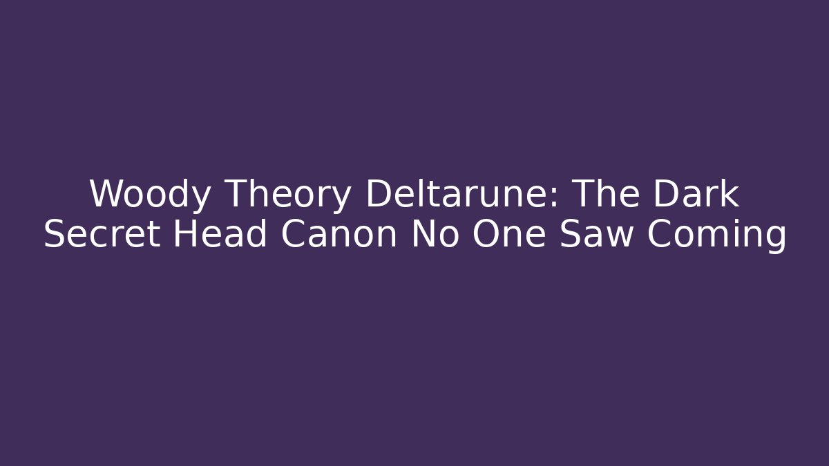Woody Theory Deltarune: The Dark Secret Head Canon No One Saw Coming