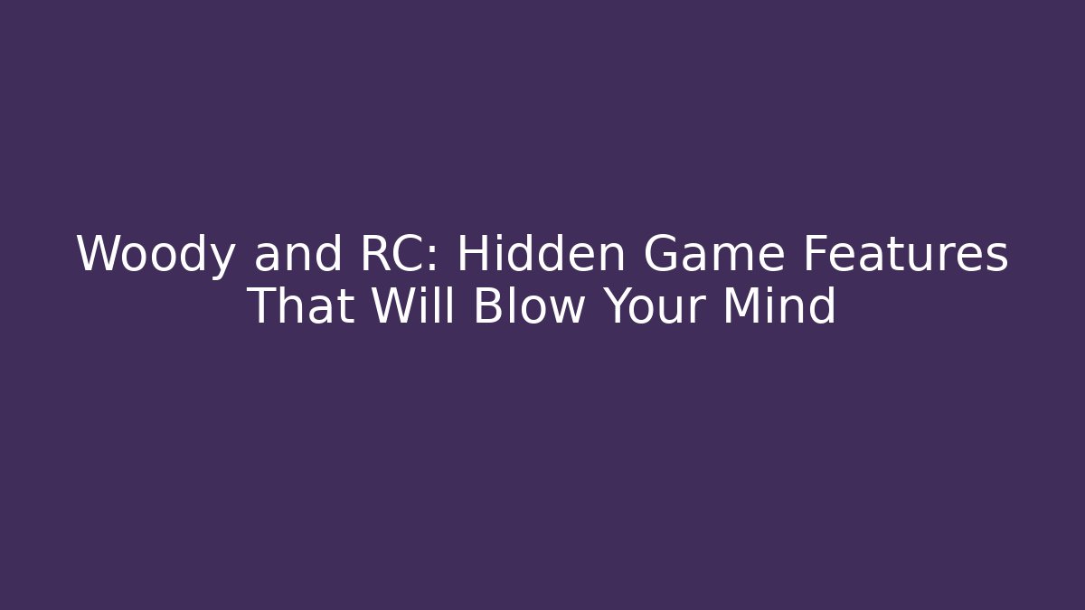 Woody and RC: Hidden Game Features That Will Blow Your Mind