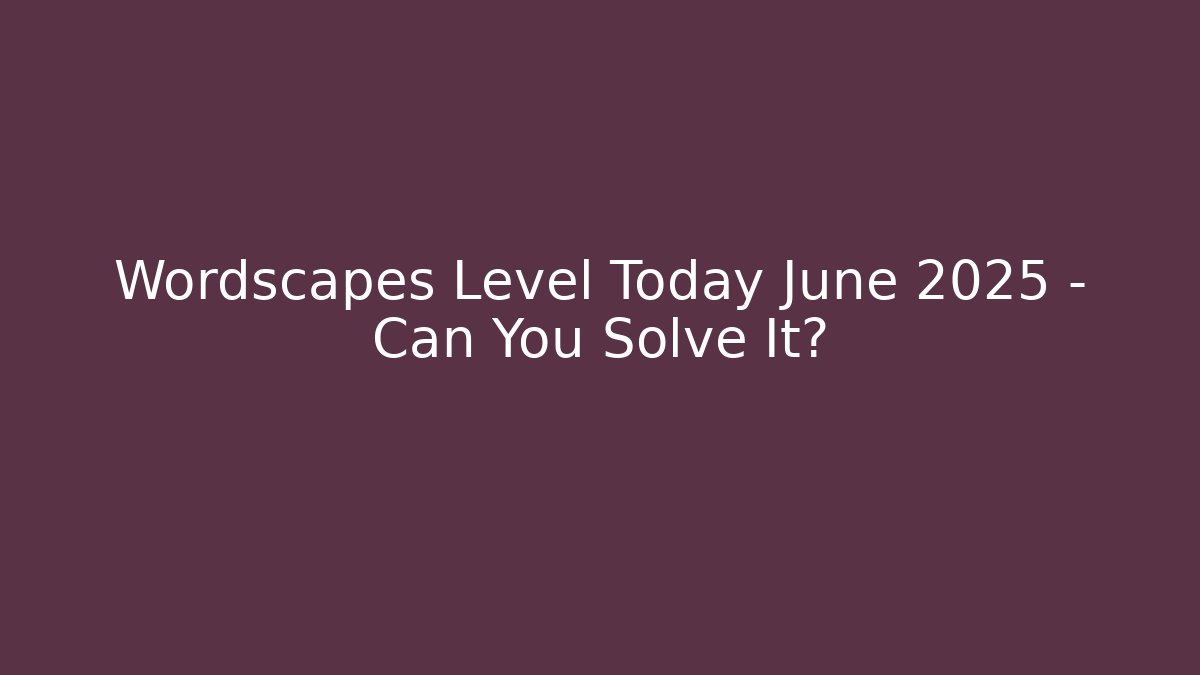 Wordscapes Level Today June 2025 – Can You Solve It?