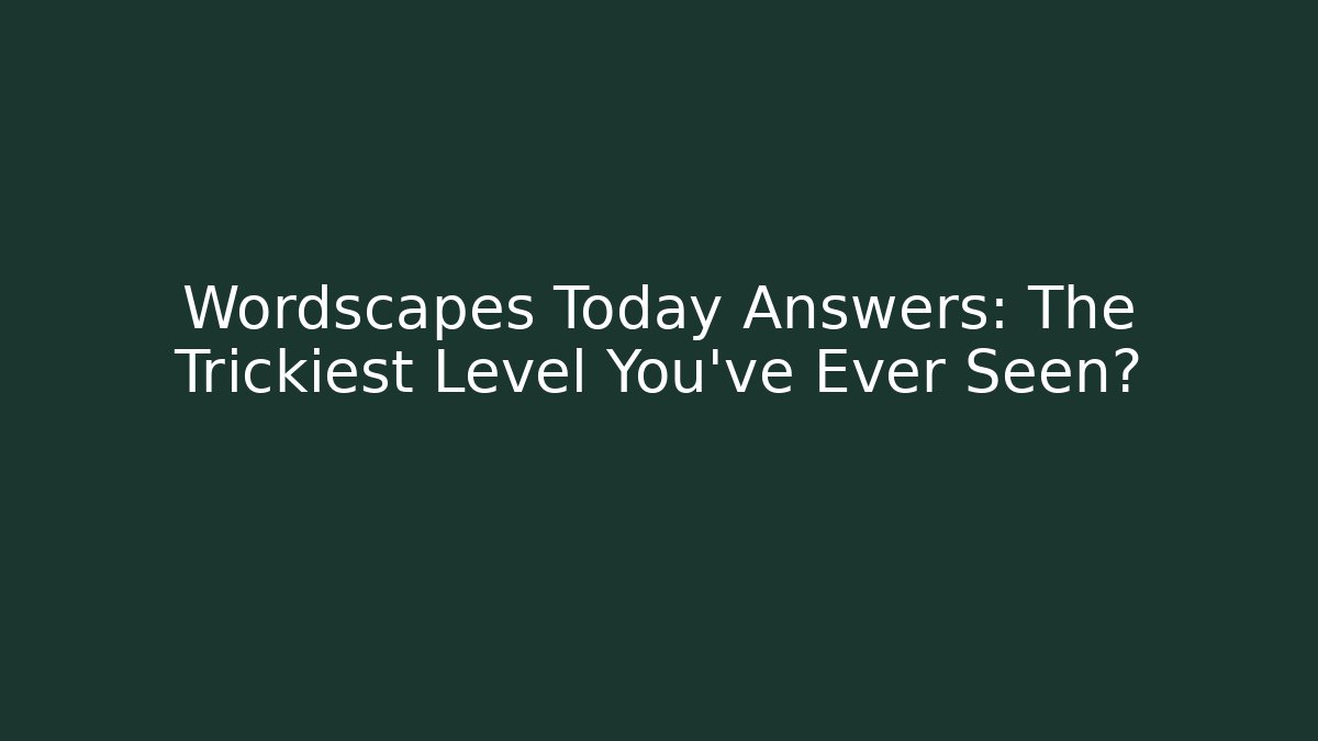 Wordscapes Today Answers: The Trickiest Level You’ve Ever Seen?