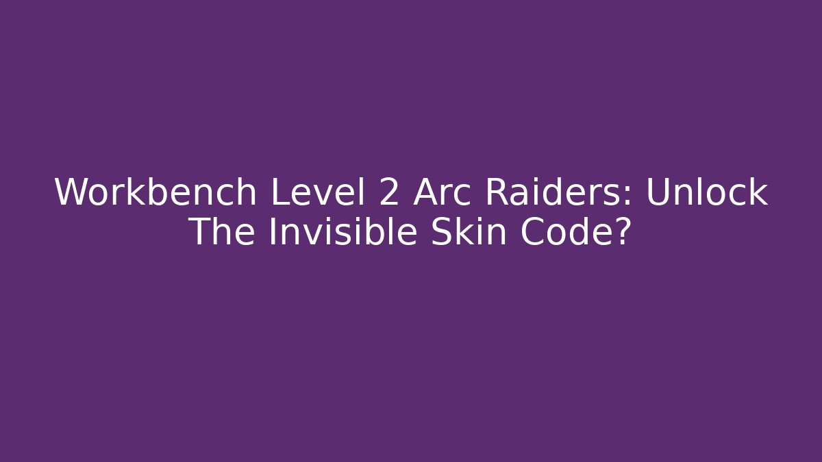 Workbench Level 2 Arc Raiders: Unlock The Invisible Skin Code? - Critter Realm
