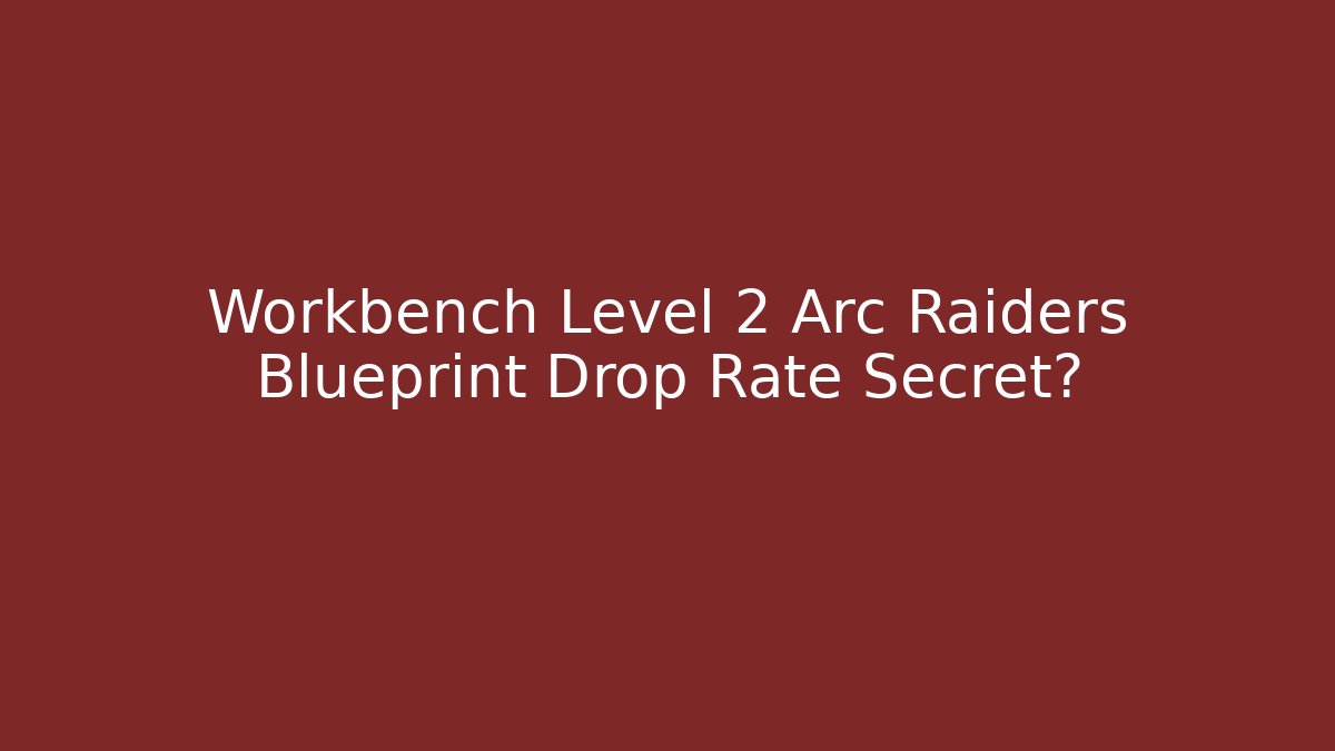 Workbench Level 2 Arc Raiders Blueprint Drop Rate Secret?