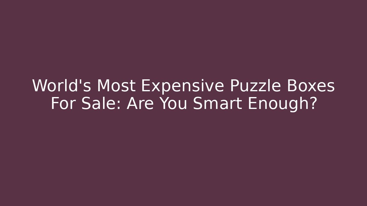 World's Most Expensive Puzzle Boxes For Sale: Are You Smart Enough?