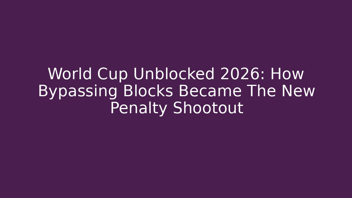 World Cup Unblocked 2026: How Bypassing Blocks Became The New Penalty Shootout