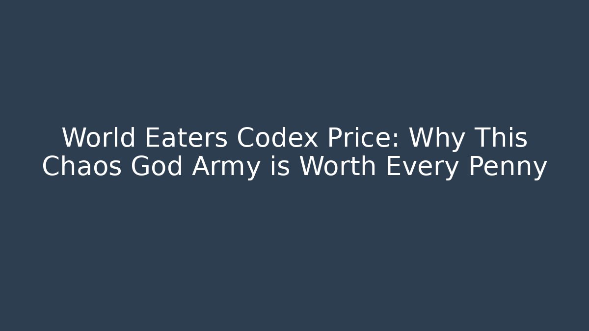 World Eaters Codex Price: Why This Chaos God Army is Worth Every Penny