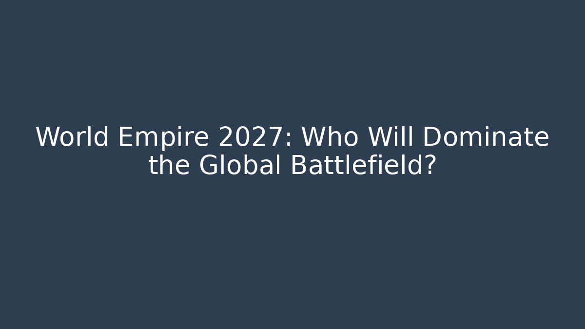 World Empire 2027: Who Will Dominate the Global Battlefield?