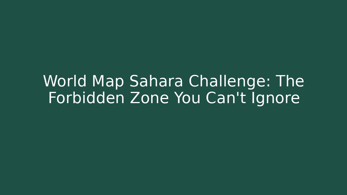 World Map Sahara Challenge: The Forbidden Zone You Can't Ignore
