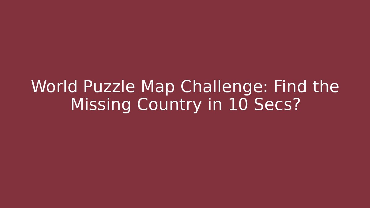 World Puzzle Map Challenge: Find the Missing Country in 10 Secs?