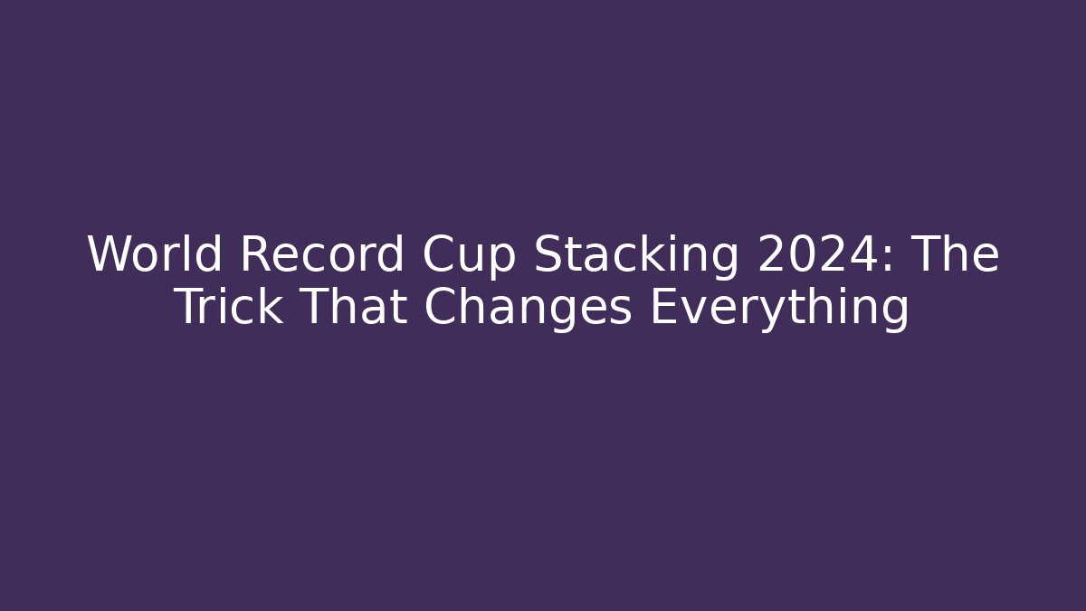 World Record Cup Stacking 2024: The Trick That Changes Everything