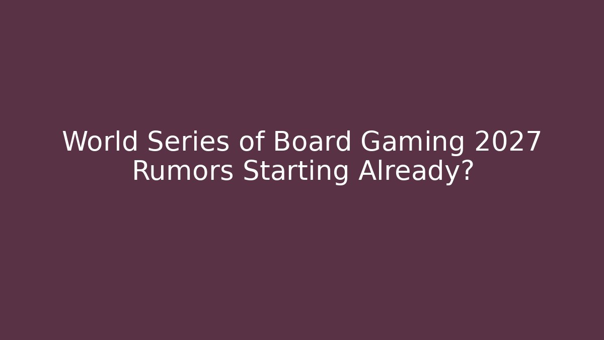 World Series of Board Gaming 2027 Rumors Starting Already?
