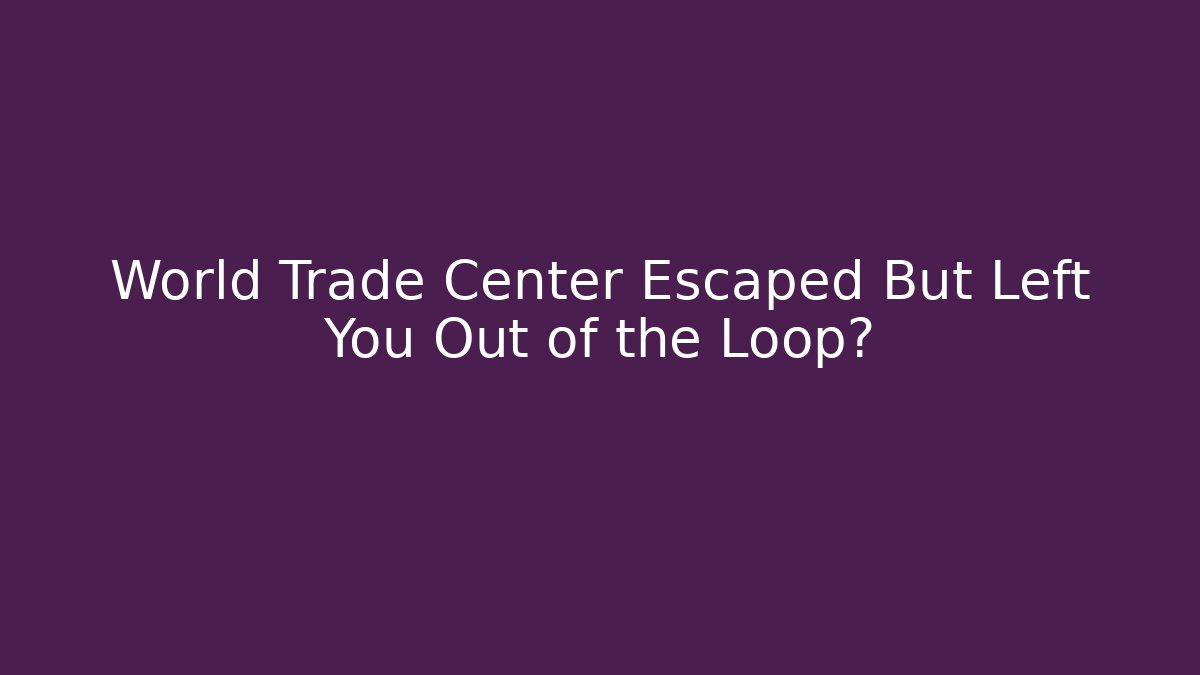 World Trade Center Escaped But Left You Out of the Loop?