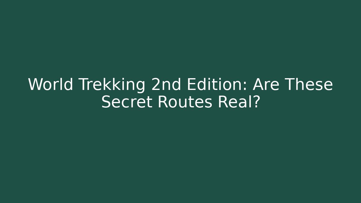 World Trekking 2nd Edition: Are These Secret Routes Real?