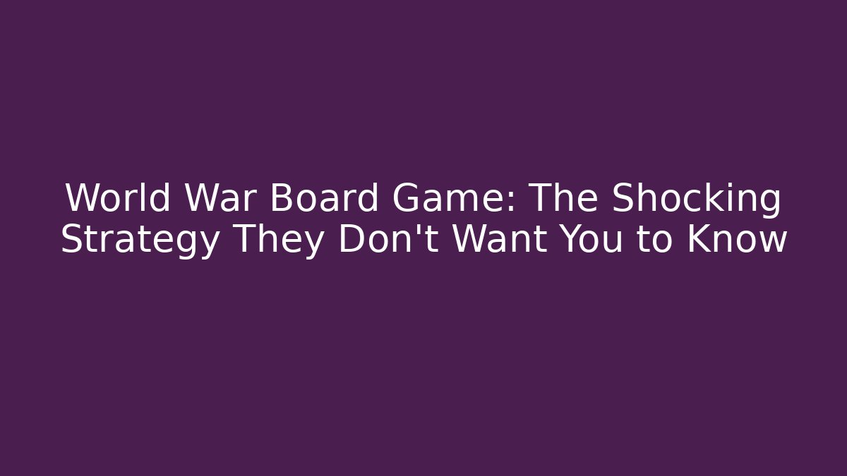 World War Board Game: The Shocking Strategy They Don’t Want You to Know