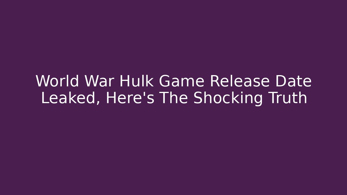World War Hulk Game Release Date Leaked, Here's The Shocking Truth