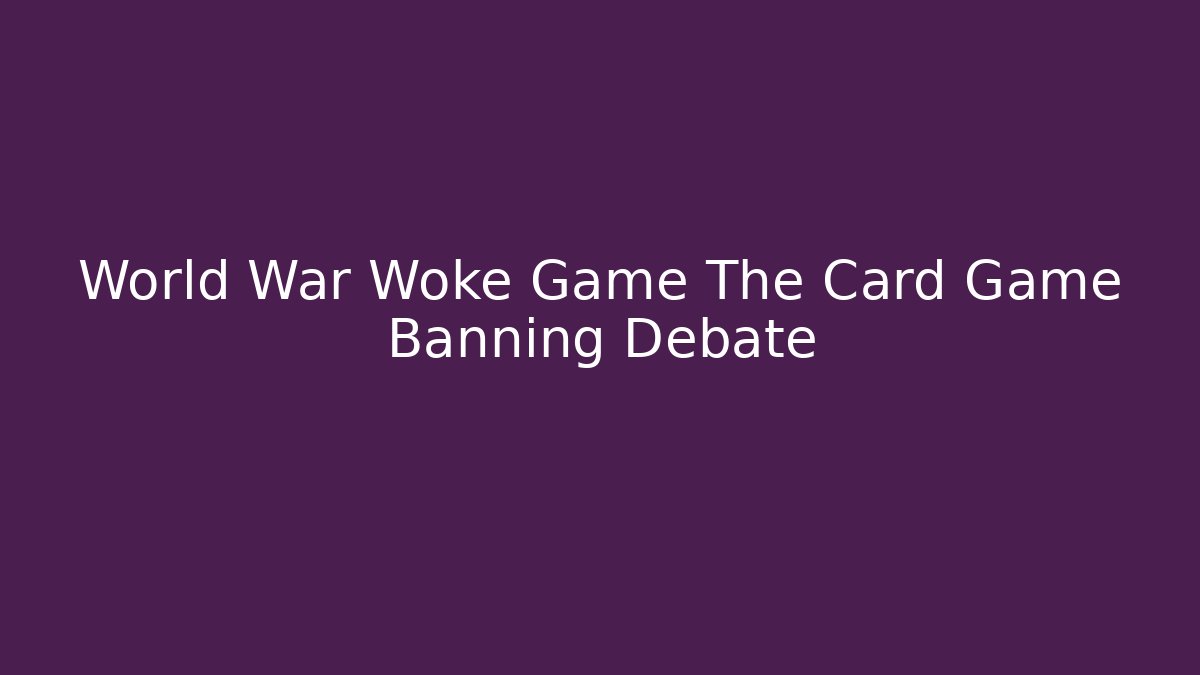World War Woke Game The Card Game Banning Debate