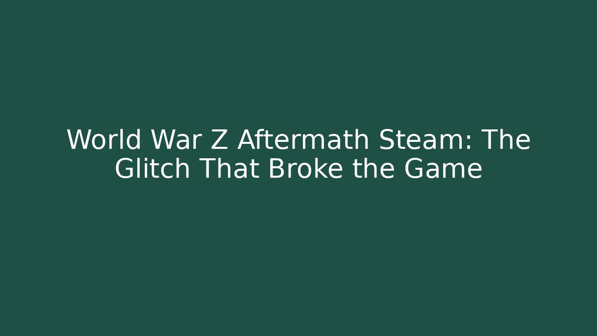 World War Z Aftermath Steam: The Glitch That Broke the Game