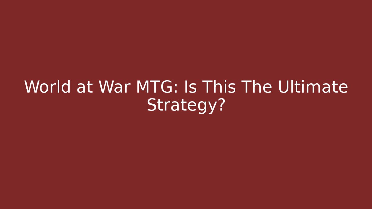 World at War MTG: Is This The Ultimate Strategy?