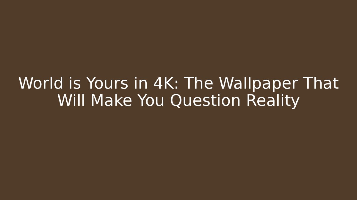 World is Yours in 4K: The Wallpaper That Will Make You Question Reality