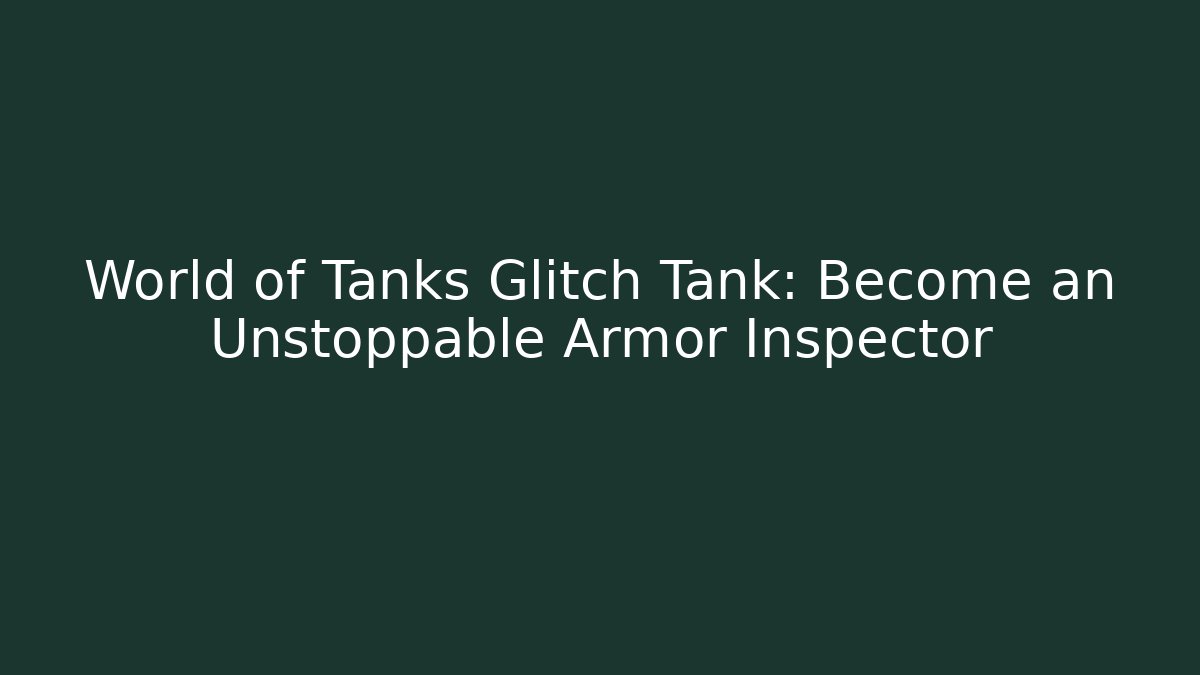 World of Tanks Glitch Tank: Become an Unstoppable Armor Inspector