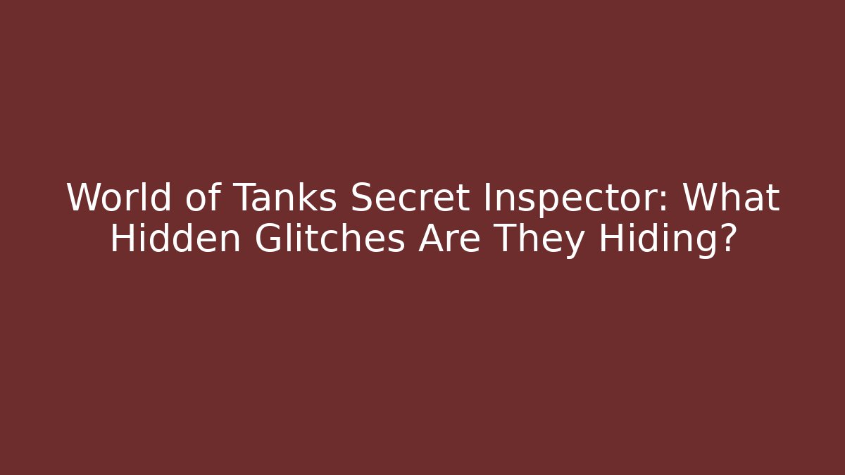 World of Tanks Secret Inspector: What Hidden Glitches Are They Hiding?