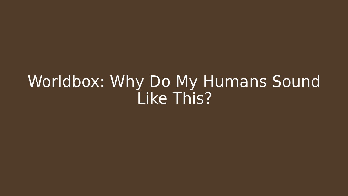 Worldbox: Why Do My Humans Sound Like This?