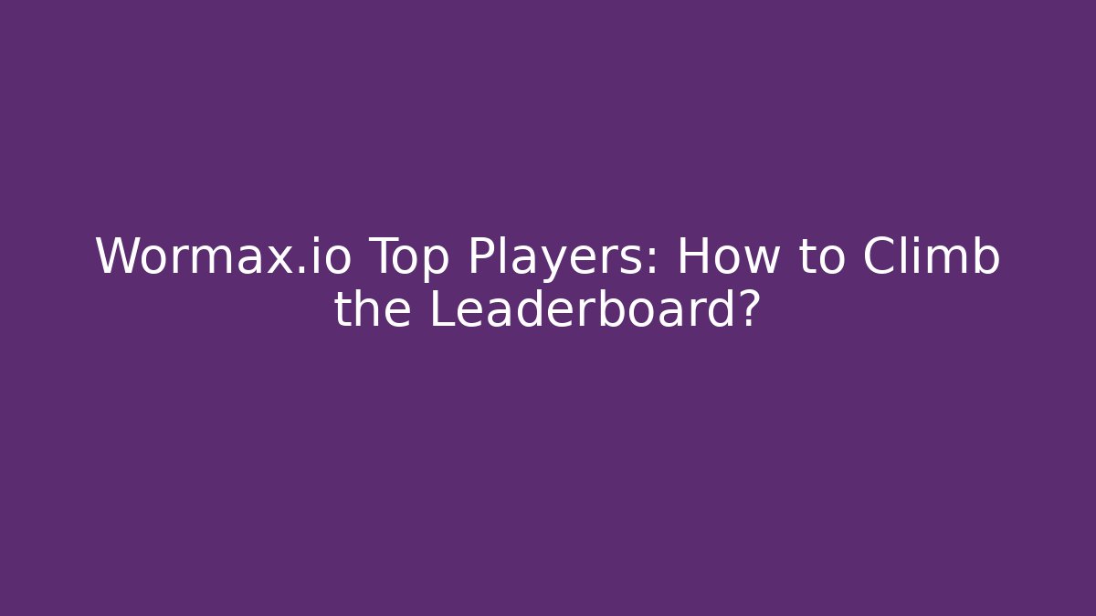 Wormax.io Top Players: How to Climb the Leaderboard?