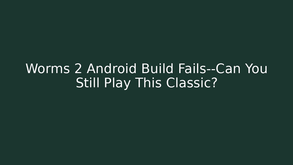 Worms 2 Android Build Fails—Can You Still Play This Classic?