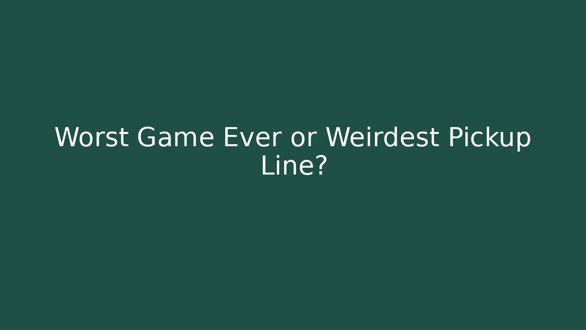Worst Game Ever or Weirdest Pickup Line?