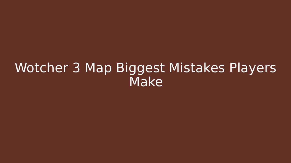 Wotcher 3 Map Biggest Mistakes Players Make