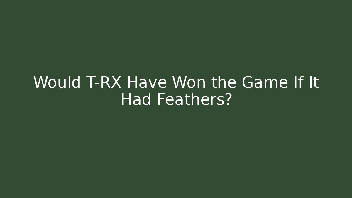 Would T-RX Have Won the Game If It Had Feathers?