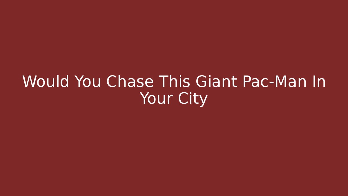 Would You Chase This Giant Pac-Man In Your City