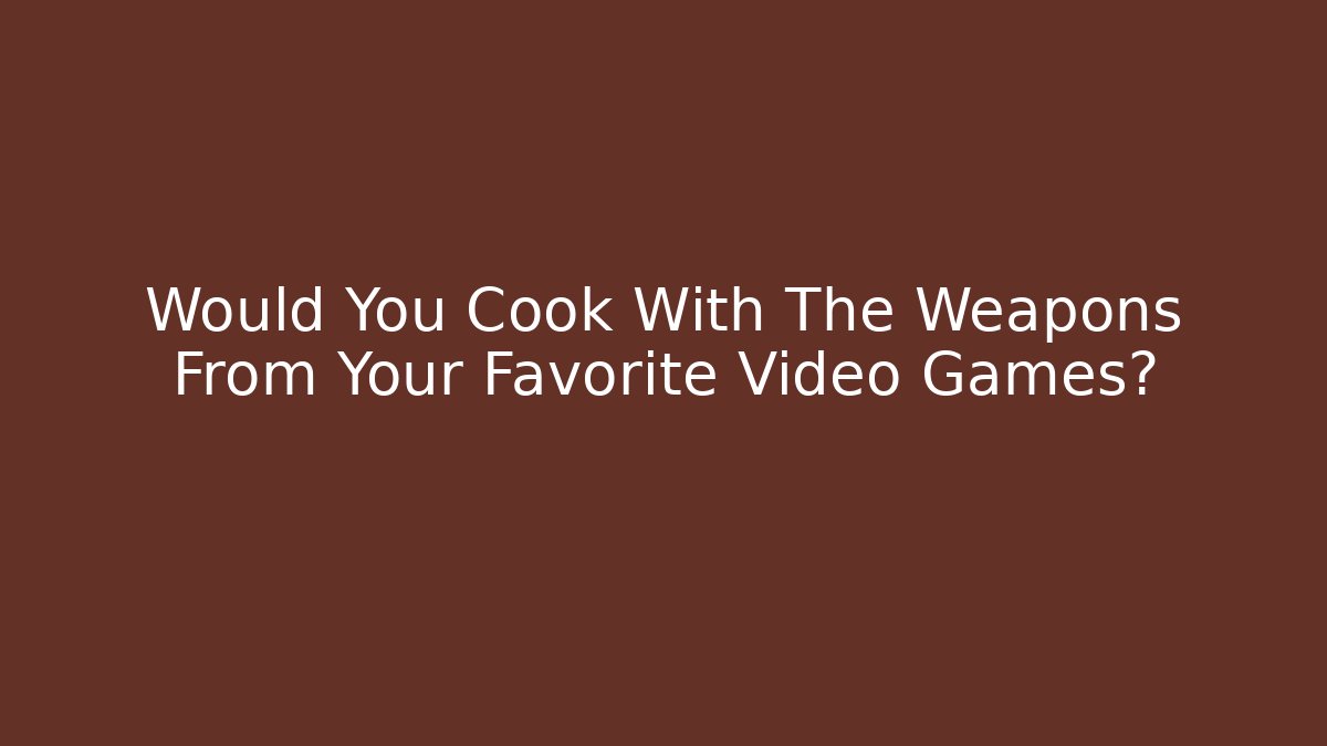 Would You Cook With The Weapons From Your Favorite Video Games?
