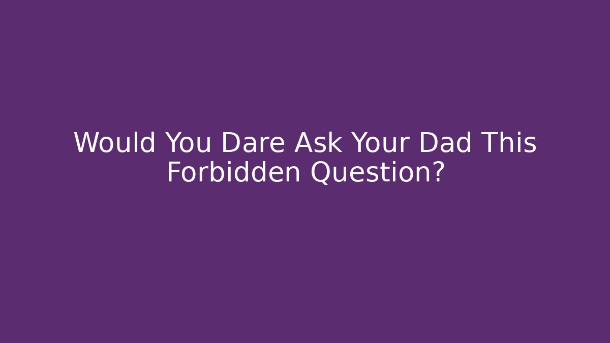 Would You Dare Ask Your Dad This Forbidden Question?
