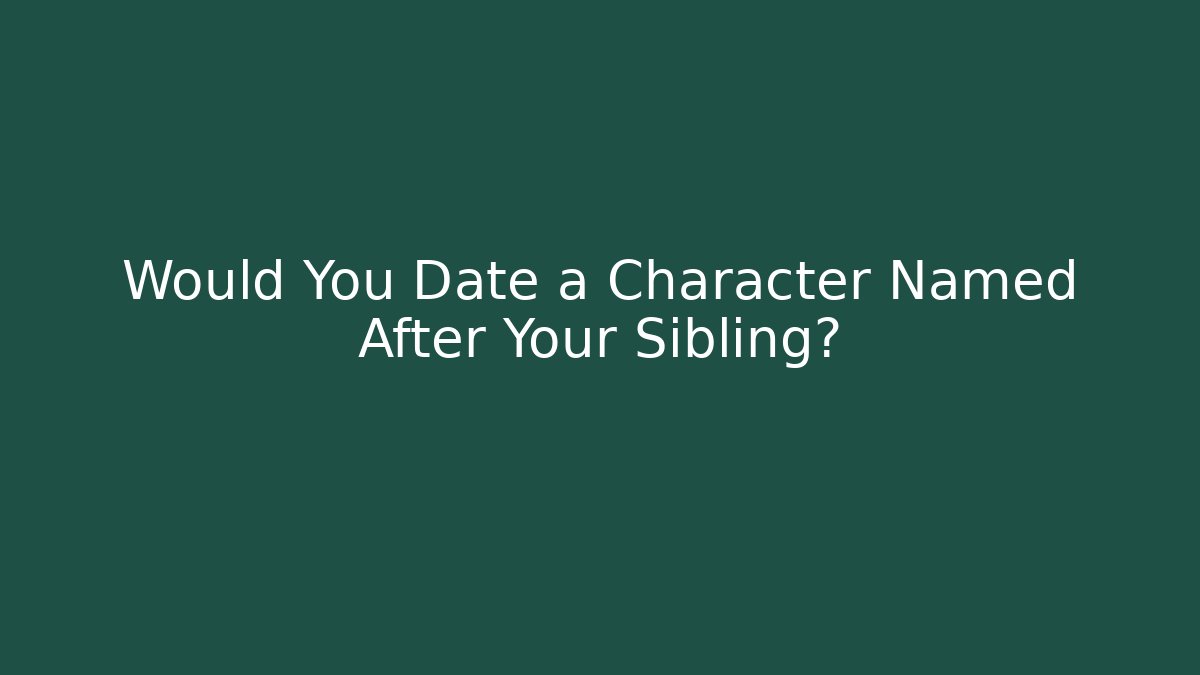 Would You Date a Character Named After Your Sibling?