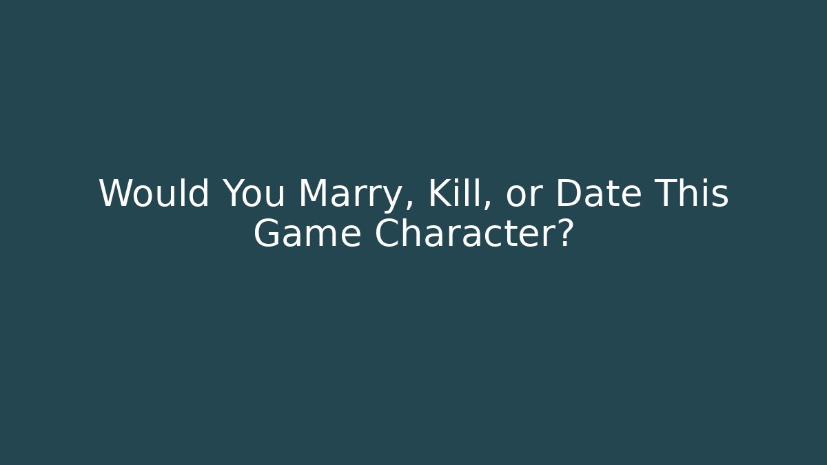 Would You Marry, Kill, or Date This Game Character?