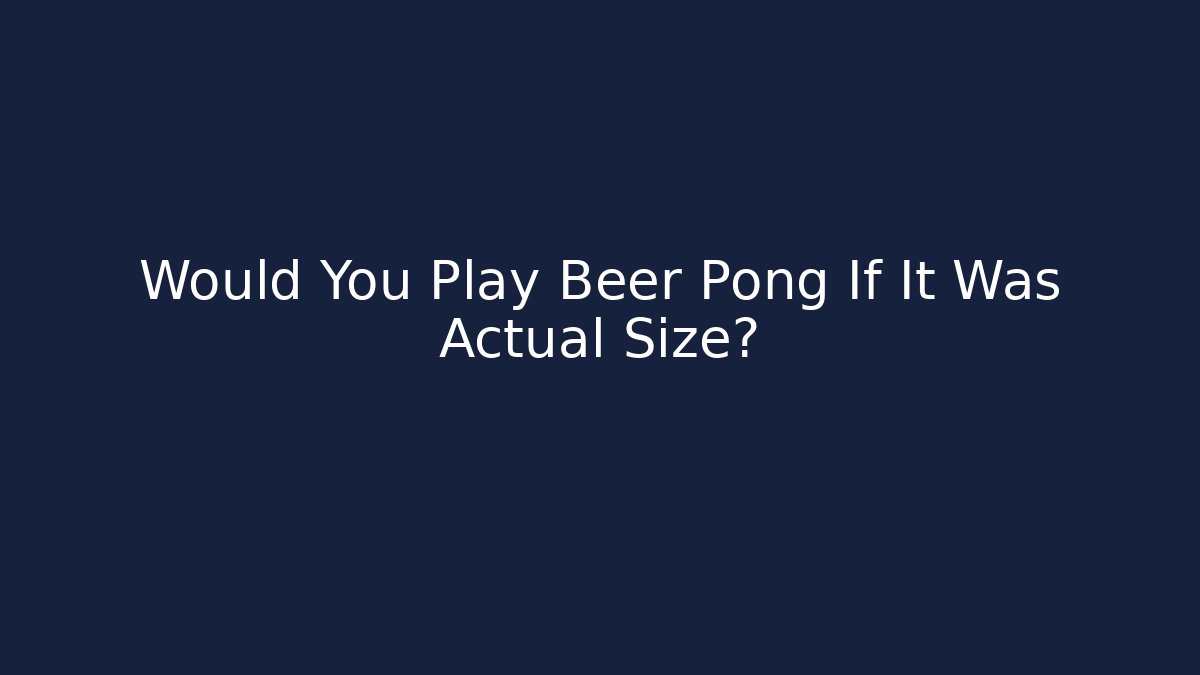 Would You Play Beer Pong If It Was Actual Size?