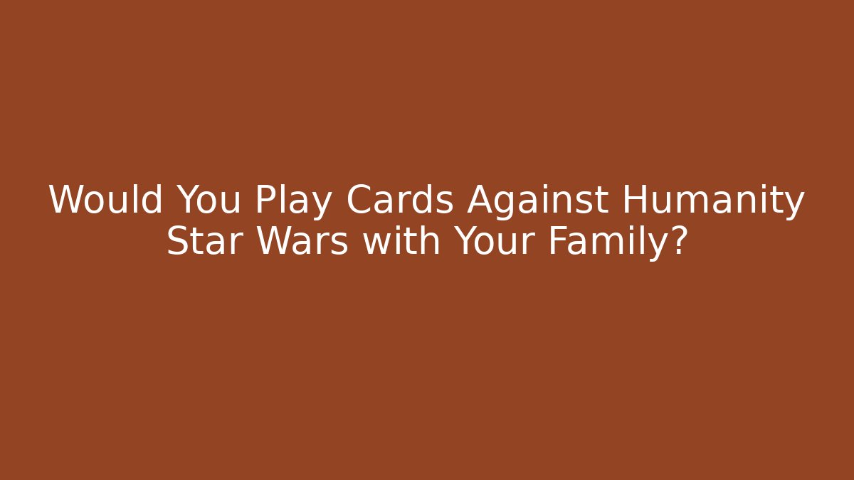 Would You Play Cards Against Humanity Star Wars with Your Family?