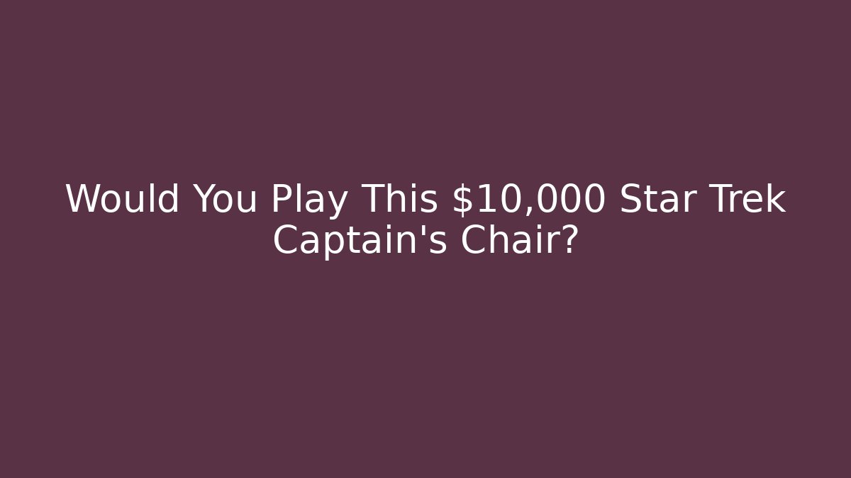Would You Play This $10,000 Star Trek Captain's Chair?